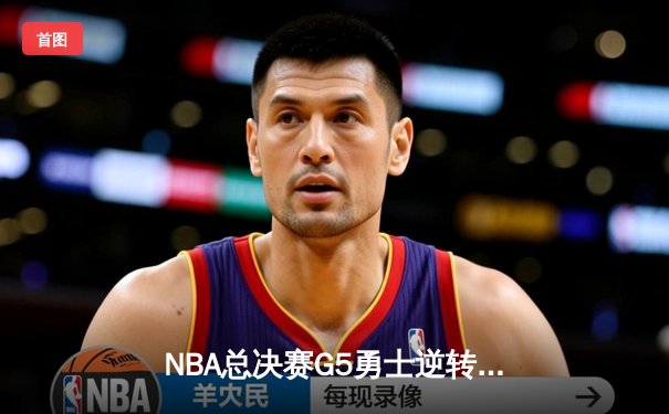 NBA总决赛G5勇士逆转凯尔特人 库里三分雨浇灭绿军夺冠希望