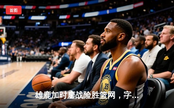 雄鹿加时鏖战险胜篮网，字母哥44分创赛季新高