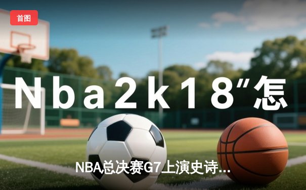 NBA总决赛G7上演史诗对决，丹佛掘金加时险胜迈阿密热火卫冕成功