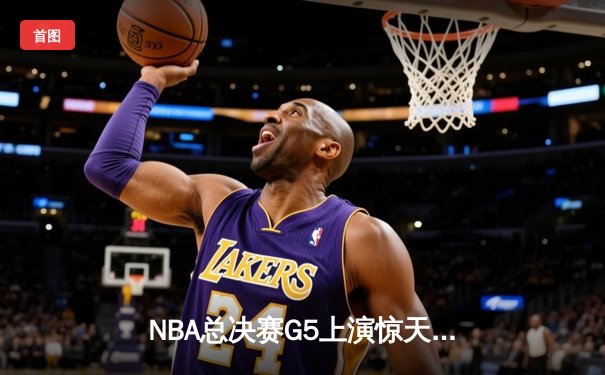 NBA总决赛G5上演惊天逆转 凯尔特人末节狂轰20-0锁定冠军点