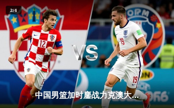 中国男篮加时鏖战力克澳大利亚 周琦28分19篮板主宰内线 - 2