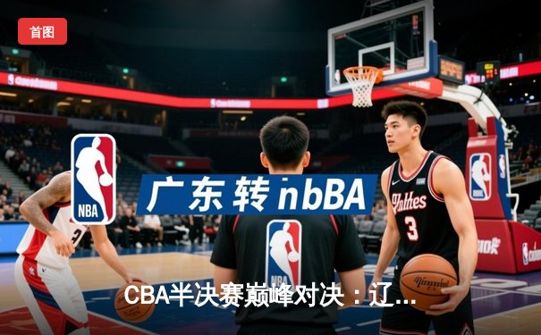 CBA半决赛巅峰对决：辽宁男篮加时险胜广东 赵继伟狂砍38分创个人纪录