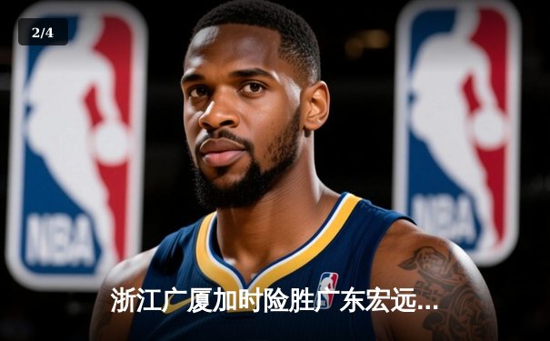 浙江广厦加时险胜广东宏远，孙铭徽38分创赛季新高助球队登顶积分榜 - 2