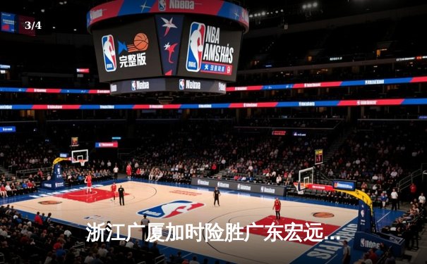 浙江广厦加时险胜广东宏远，孙铭徽38分创赛季新高助球队登顶积分榜 - 3