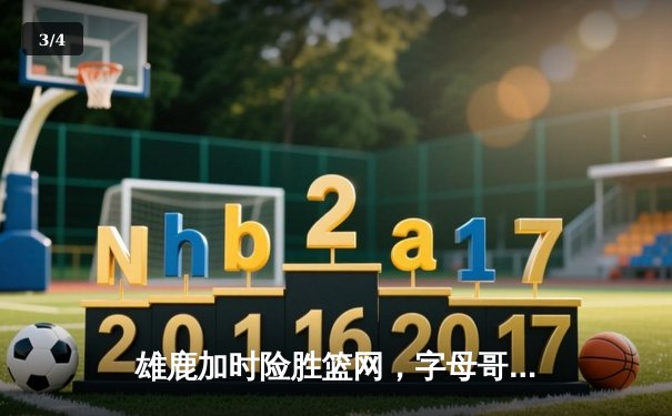 雄鹿加时险胜篮网，字母哥44分率队逆转东部强敌 - 3